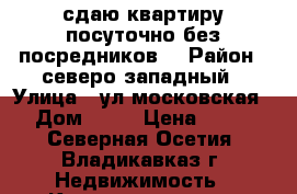 сдаю квартиру посуточно без посредников  › Район ­ северо западный › Улица ­ ул.московская  › Дом ­ 17 › Цена ­ 700 - Северная Осетия, Владикавказ г. Недвижимость » Квартиры аренда посуточно   